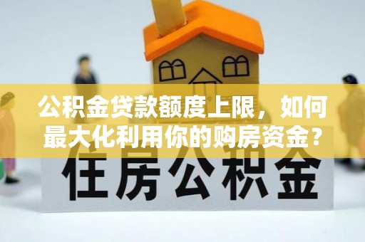 仁武公积金贷款额度上限，如何最大化利用你的购房资金？