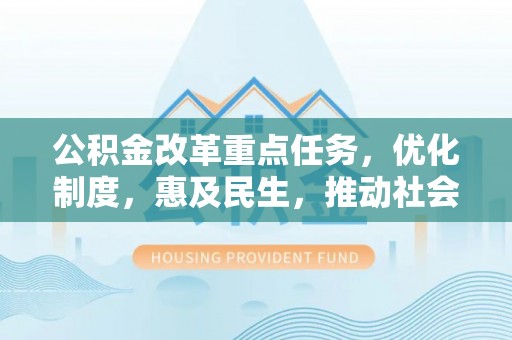 仁武公积金改革重点任务，优化制度，惠及民生，推动社会公平发展