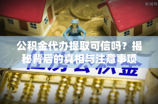 仁武公积金代办提取可信吗？揭秘背后的真相与注意事项