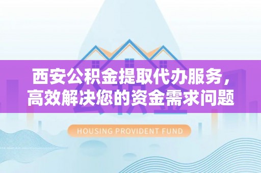 仁武西安公积金提取代办服务，高效解决您的资金需求问题