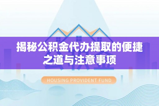 仁武揭秘公积金代办提取的便捷之道与注意事项