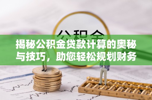 仁武揭秘公积金贷款计算的奥秘与技巧，助您轻松规划财务未来