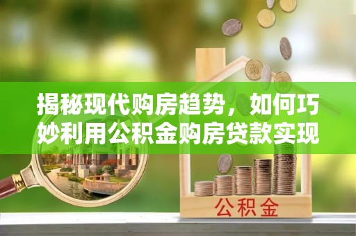 仁武揭秘现代购房趋势，如何巧妙利用公积金购房贷款实现置业梦想