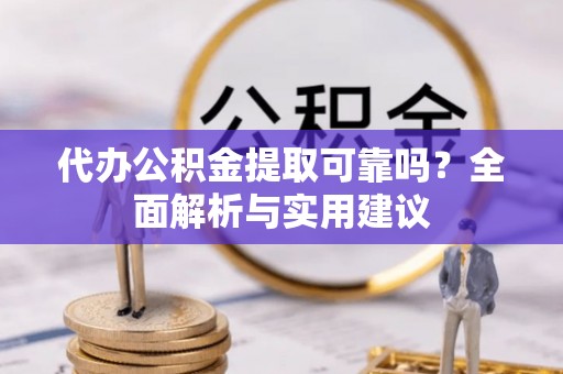 仁武代办公积金提取可靠吗？全面解析与实用建议