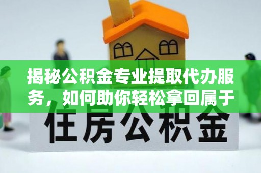 仁武揭秘公积金专业提取代办服务，如何助你轻松拿回属于你的资金