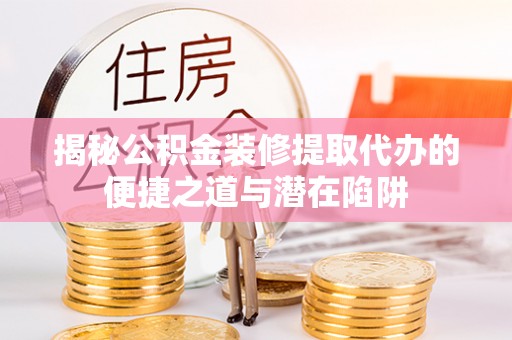 仁武揭秘公积金装修提取代办的便捷之道与潜在陷阱