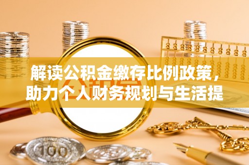 仁武解读公积金缴存比例政策，助力个人财务规划与生活提升