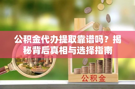 仁武公积金代办提取靠谱吗？揭秘背后真相与选择指南