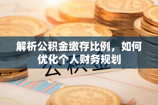 仁武解析公积金缴存比例，如何优化个人财务规划