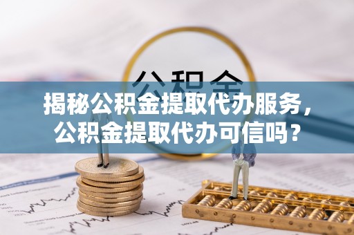 仁武揭秘公积金提取代办服务，公积金提取代办可信吗？