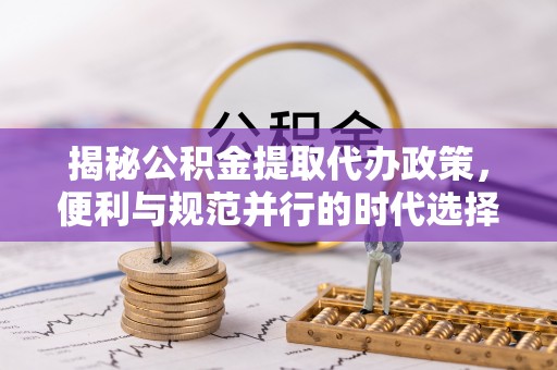 仁武揭秘公积金提取代办政策，便利与规范并行的时代选择
