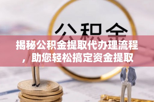 仁武揭秘公积金提取代办理流程，助您轻松搞定资金提取