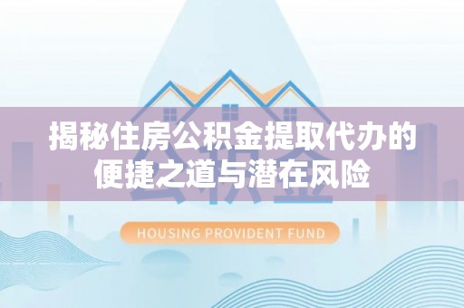 仁武揭秘住房公积金提取代办的便捷之道与潜在风险
