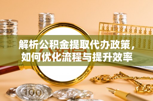 仁武解析公积金提取代办政策，如何优化流程与提升效率