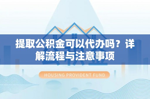 仁武提取公积金可以代办吗？详解流程与注意事项