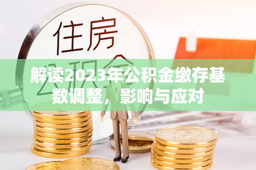 仁武解读2023年公积金缴存基数调整，影响与应对