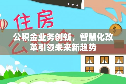 仁武公积金业务创新，智慧化改革引领未来新趋势