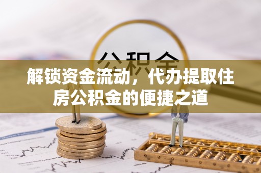 仁武解锁资金流动，代办提取住房公积金的便捷之道