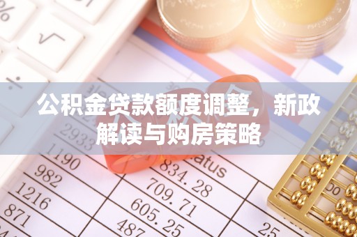 仁武公积金贷款额度调整，新政解读与购房策略