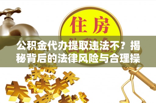 仁武公积金代办提取违法不？揭秘背后的法律风险与合理操作