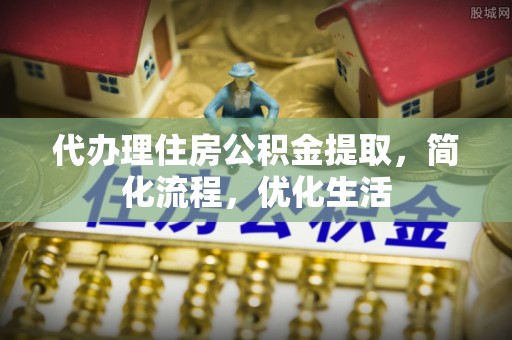 仁武代办理住房公积金提取，简化流程，优化生活