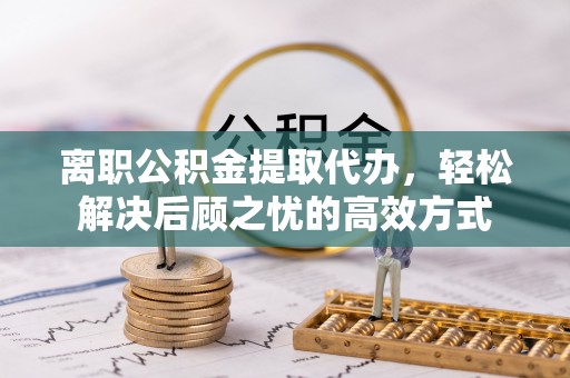 仁武离职公积金提取代办，轻松解决后顾之忧的高效方式