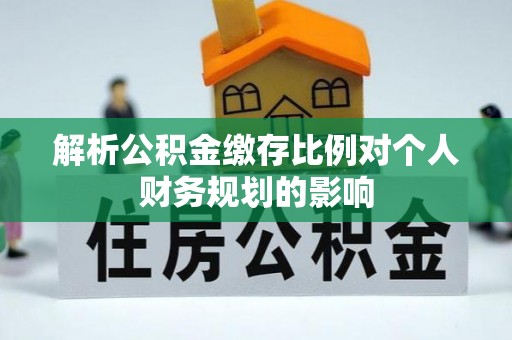 仁武解析公积金缴存比例对个人财务规划的影响