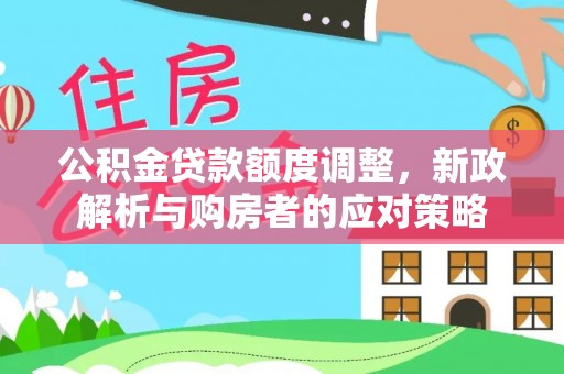 仁武公积金贷款额度调整，新政解析与购房者的应对策略