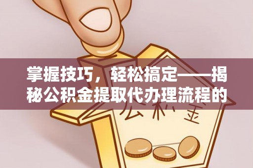 仁武掌握技巧，轻松搞定——揭秘公积金提取代办理流程的关键步骤