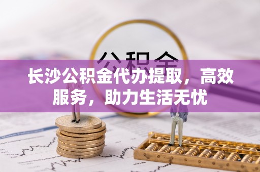 仁武长沙公积金代办提取，高效服务，助力生活无忧