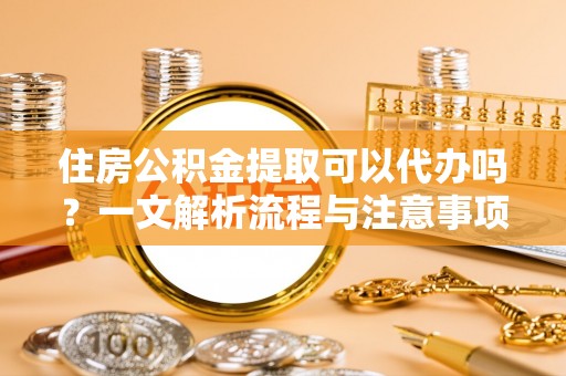 仁武住房公积金提取可以代办吗？一文解析流程与注意事项