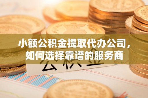 仁武小额公积金提取代办公司，如何选择靠谱的服务商