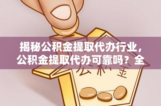 仁武揭秘公积金提取代办行业，公积金提取代办可靠吗？全面解析与风险规避