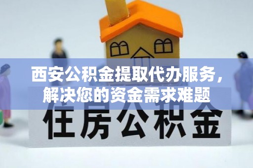 仁武西安公积金提取代办服务，解决您的资金需求难题