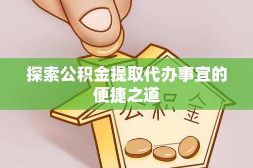 仁武探索公积金提取代办事宜的便捷之道