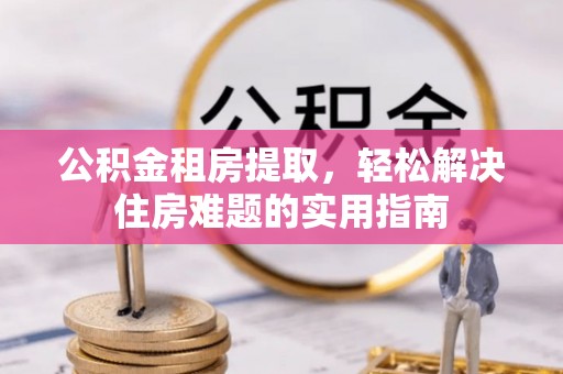 仁武公积金租房提取，轻松解决住房难题的实用指南
