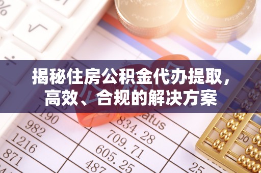 仁武揭秘住房公积金代办提取，高效、合规的解决方案