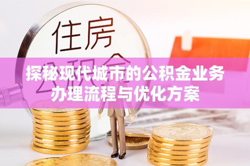 仁武探秘现代城市的公积金业务办理流程与优化方案
