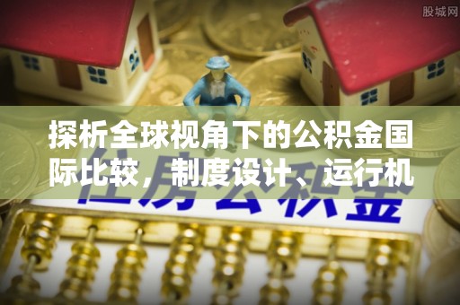 仁武探析全球视角下的公积金国际比较，制度设计、运行机制与未来趋势