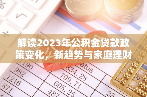 仁武解读2023年公积金贷款政策变化，新趋势与家庭理财规划