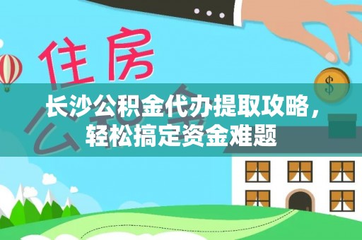 仁武长沙公积金代办提取攻略，轻松搞定资金难题