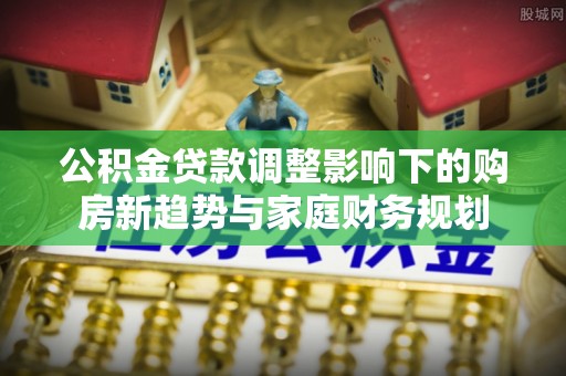 仁武公积金贷款调整影响下的购房新趋势与家庭财务规划