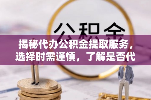仁武揭秘代办公积金提取服务，选择时需谨慎，了解是否代办公积金提取可靠吗？