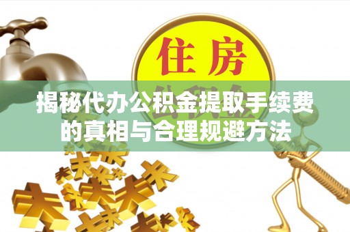 仁武揭秘代办公积金提取手续费的真相与合理规避方法