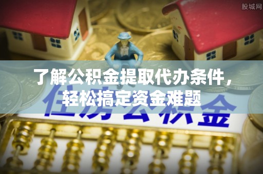 仁武了解公积金提取代办条件，轻松搞定资金难题