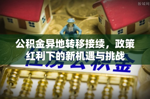 仁武公积金异地转移接续，政策红利下的新机遇与挑战
