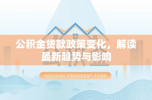 仁武公积金贷款政策变化，解读最新趋势与影响