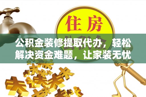 仁武公积金装修提取代办，轻松解决资金难题，让家装无忧