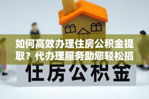 仁武如何高效办理住房公积金提取？代办理服务助您轻松搞定