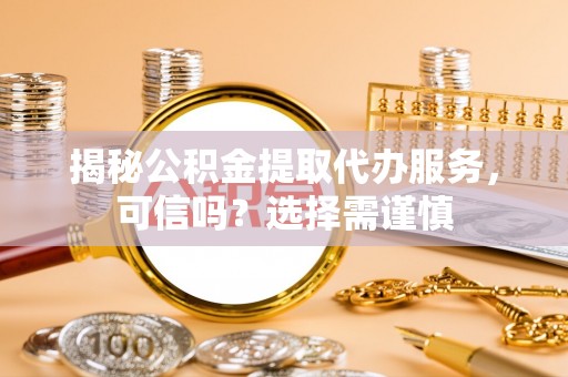 仁武揭秘公积金提取代办服务，可信吗？选择需谨慎